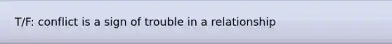 T/F: conflict is a sign of trouble in a relationship