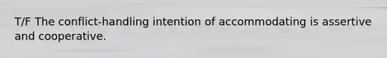 T/F The conflict-handling intention of accommodating is assertive and cooperative.