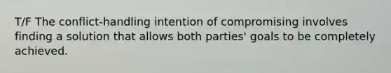 T/F The conflict-handling intention of compromising involves finding a solution that allows both parties' goals to be completely achieved.