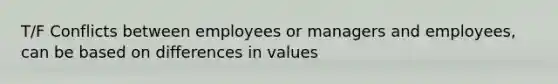 T/F Conflicts between employees or managers and employees, can be based on differences in values