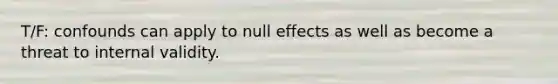 T/F: confounds can apply to null effects as well as become a threat to internal validity.