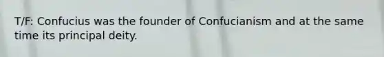 T/F: Confucius was the founder of Confucianism and at the same time its principal deity.