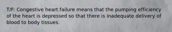 T/F: Congestive heart failure means that the pumping efficiency of the heart is depressed so that there is inadequate delivery of blood to body tissues.