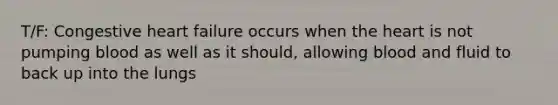T/F: Congestive heart failure occurs when the heart is not pumping blood as well as it should, allowing blood and fluid to back up into the lungs