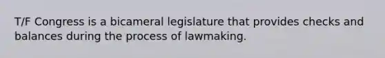 T/F Congress is a bicameral legislature that provides checks and balances during the process of lawmaking.