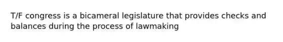 T/F congress is a bicameral legislature that provides checks and balances during the process of lawmaking