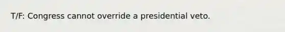 T/F: Congress cannot override a presidential veto.