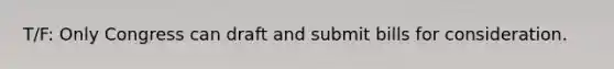 T/F: Only Congress can draft and submit bills for consideration.