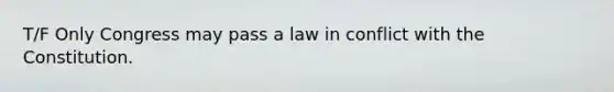 T/F Only Congress may pass a law in conflict with the Constitution.