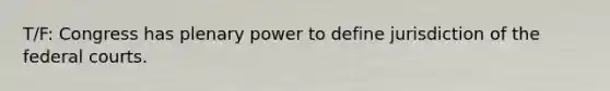 T/F: Congress has plenary power to define jurisdiction of the federal courts.