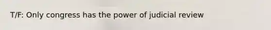 T/F: Only congress has the power of judicial review