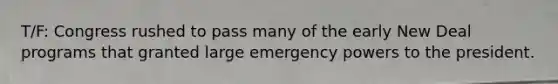 T/F: Congress rushed to pass many of the early New Deal programs that granted large emergency powers to the president.