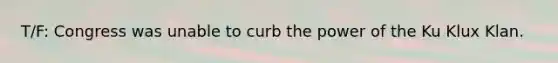 T/F: Congress was unable to curb the power of the Ku Klux Klan.