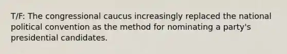 T/F: The congressional caucus increasingly replaced the national political convention as the method for nominating a party's presidential candidates.