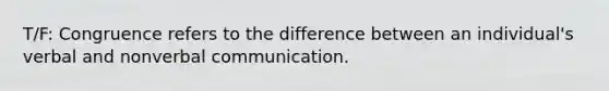 T/F: Congruence refers to the difference between an individual's verbal and nonverbal communication.