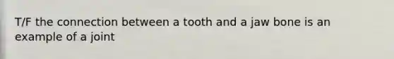 T/F the connection between a tooth and a jaw bone is an example of a joint