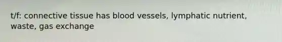 t/f: connective tissue has blood vessels, lymphatic nutrient, waste, gas exchange