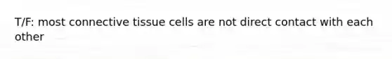 T/F: most connective tissue cells are not direct contact with each other