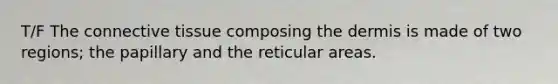 T/F The <a href='https://www.questionai.com/knowledge/kYDr0DHyc8-connective-tissue' class='anchor-knowledge'>connective tissue</a> composing <a href='https://www.questionai.com/knowledge/kEsXbG6AwS-the-dermis' class='anchor-knowledge'>the dermis</a> is made of two regions; the papillary and the reticular areas.