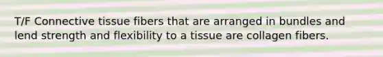 T/F Connective tissue fibers that are arranged in bundles and lend strength and flexibility to a tissue are collagen fibers.