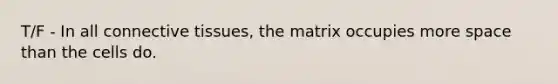 T/F - In all <a href='https://www.questionai.com/knowledge/kYDr0DHyc8-connective-tissue' class='anchor-knowledge'>connective tissue</a>s, the matrix occupies more space than the cells do.