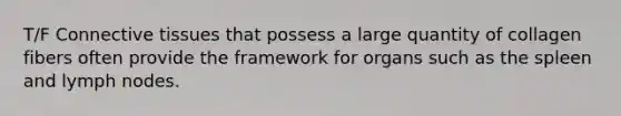 T/F Connective tissues that possess a large quantity of collagen fibers often provide the framework for organs such as the spleen and lymph nodes.