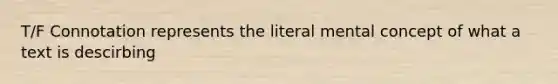 T/F Connotation represents the literal mental concept of what a text is descirbing