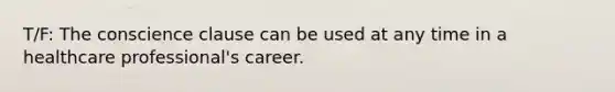 T/F: The conscience clause can be used at any time in a healthcare professional's career.