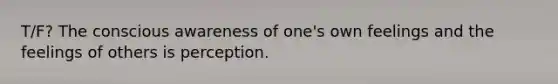 T/F? The conscious awareness of one's own feelings and the feelings of others is perception.