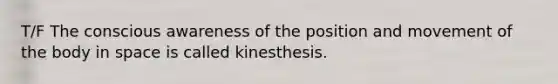 T/F The conscious awareness of the position and movement of the body in space is called kinesthesis.