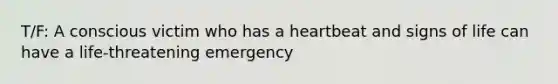 T/F: A conscious victim who has a heartbeat and signs of life can have a life-threatening emergency