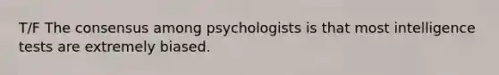 T/F The consensus among psychologists is that most intelligence tests are extremely biased.