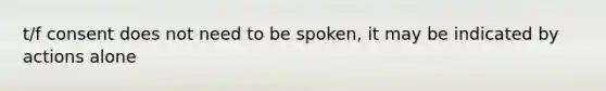 t/f consent does not need to be spoken, it may be indicated by actions alone