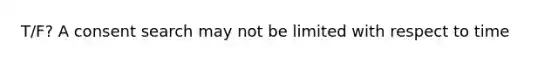 T/F? A consent search may not be limited with respect to time