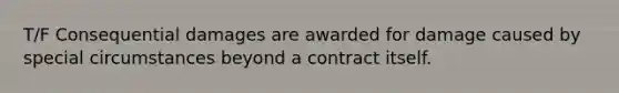 T/F Consequential damages are awarded for damage caused by special circumstances beyond a contract itself.