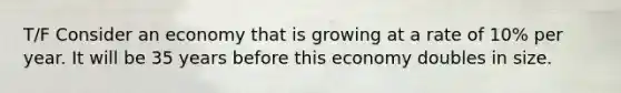 T/F Consider an economy that is growing at a rate of 10% per year. It will be 35 years before this economy doubles in size.