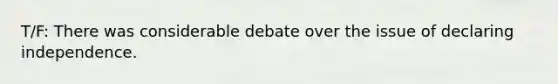 T/F: There was considerable debate over the issue of declaring independence.