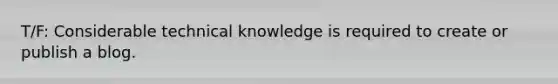 T/F: Considerable technical knowledge is required to create or publish a blog.