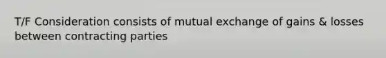 T/F Consideration consists of mutual exchange of gains & losses between contracting parties