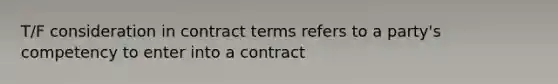 T/F consideration in contract terms refers to a party's competency to enter into a contract