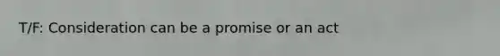 T/F: Consideration can be a promise or an act