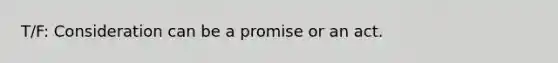 T/F: Consideration can be a promise or an act.