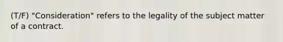 (T/F) "Consideration" refers to the legality of the subject matter of a contract.