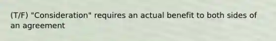 (T/F) "Consideration" requires an actual benefit to both sides of an agreement