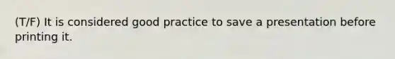 (T/F) It is considered good practice to save a presentation before printing it.