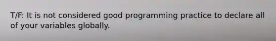 T/F: It is not considered good programming practice to declare all of your variables globally.