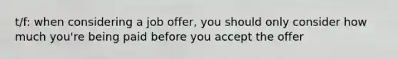 t/f: when considering a job offer, you should only consider how much you're being paid before you accept the offer