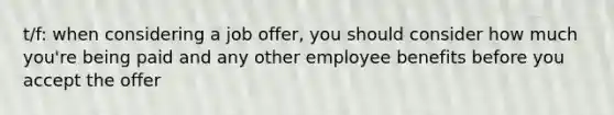 t/f: when considering a job offer, you should consider how much you're being paid and any other employee benefits before you accept the offer