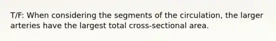 T/F: When considering the segments of the circulation, the larger arteries have the largest total cross-sectional area.