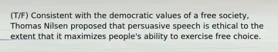 (T/F) Consistent with the democratic values of a free society, Thomas Nilsen proposed that persuasive speech is ethical to the extent that it maximizes people's ability to exercise free choice.